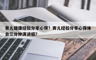 育儿健康经验分享心得？育儿经验分享心得体会三分钟演讲稿？