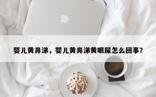 婴儿黄鼻涕，婴儿黄鼻涕黄眼屎怎么回事？