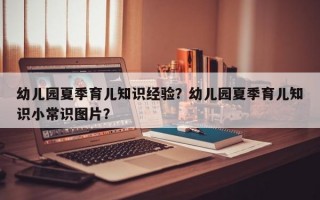 幼儿园夏季育儿知识经验？幼儿园夏季育儿知识小常识图片？