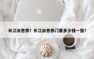 长江水世界？长江水世界门票多少钱一张？