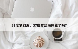 37度梦幻海，37度梦幻海停业了吗？