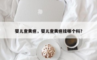 婴儿查黄疸，婴儿查黄疸挂哪个科？