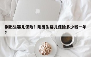 刚出生婴儿保险？刚出生婴儿保险多少钱一年？