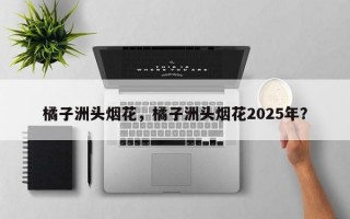 橘子洲头烟花，橘子洲头烟花2025年？