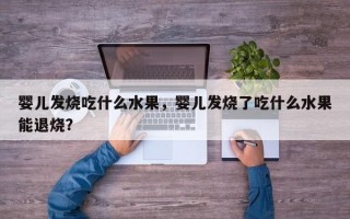 婴儿发烧吃什么水果，婴儿发烧了吃什么水果能退烧？