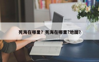 死海在哪里？死海在哪里?地图？