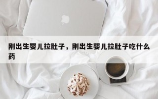 刚出生婴儿拉肚子，刚出生婴儿拉肚子吃什么药