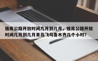 独库公路开放时间几月到几月，独库公路开放时间几月到几月青岛飞乌鲁木齐几个小时？