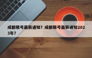 成都限号最新通知？成都限号最新通知2023年？