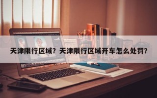 天津限行区域？天津限行区域开车怎么处罚？