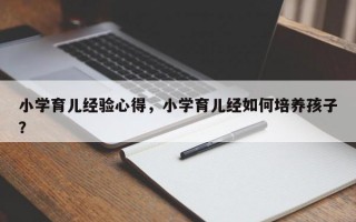 小学育儿经验心得，小学育儿经如何培养孩子？