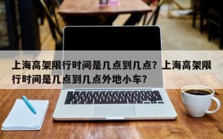 上海高架限行时间是几点到几点？上海高架限行时间是几点到几点外地小车？