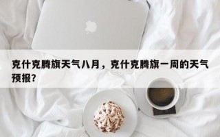 克什克腾旗天气八月，克什克腾旗一周的天气预报？