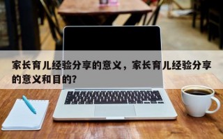 家长育儿经验分享的意义，家长育儿经验分享的意义和目的？