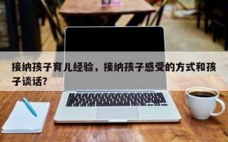 接纳孩子育儿经验，接纳孩子感受的方式和孩子谈话？