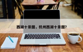 西湖十景图，杭州西湖十景图？