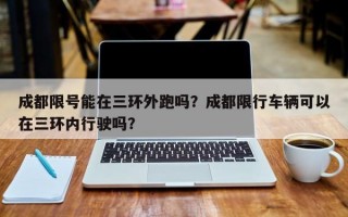 成都限号能在三环外跑吗？成都限行车辆可以在三环内行驶吗？