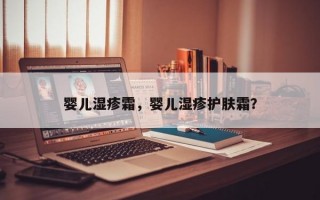 婴儿湿疹霜，婴儿湿疹护肤霜？