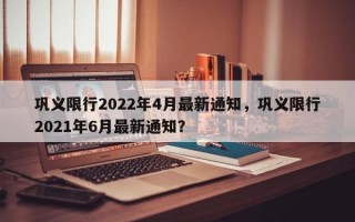 巩义限行2022年4月最新通知，巩义限行2021年6月最新通知？