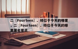 二〖Fourteen〗、桥位于今天的哪里，二〖Fourteen〗、桥位于今天的哪里著名景点