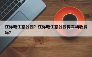 江洋畈生态公园？江洋畈生态公园停车场收费吗？