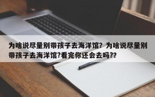 为啥说尽量别带孩子去海洋馆？为啥说尽量别带孩子去海洋馆?看完你还会去吗?？