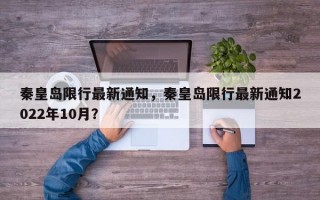 秦皇岛限行最新通知，秦皇岛限行最新通知2022年10月？