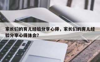 家长们的育儿经验分享心得，家长们的育儿经验分享心得体会？