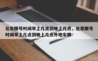 北京限号时间早上几点到晚上几点，北京限号时间早上几点到晚上几点外地车牌