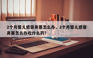 2个月婴儿感冒鼻塞怎么办，2个月婴儿感冒鼻塞怎么办吃什么药？