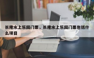 长隆水上乐园门票，长隆水上乐园门票包括什么项目