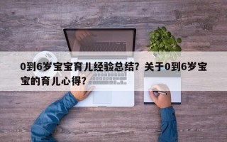 0到6岁宝宝育儿经验总结？关于0到6岁宝宝的育儿心得？