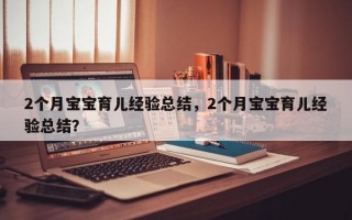 2个月宝宝育儿经验总结，2个月宝宝育儿经验总结？