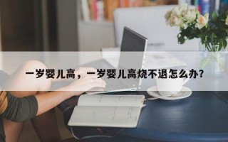 一岁婴儿高，一岁婴儿高烧不退怎么办？