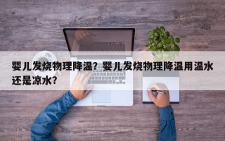 婴儿发烧物理降温？婴儿发烧物理降温用温水还是凉水？