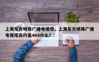 上海东方明珠广播电视塔，上海东方明珠广播电视塔高约是468什么？