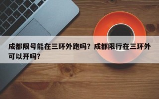 成都限号能在三环外跑吗？成都限行在三环外可以开吗？