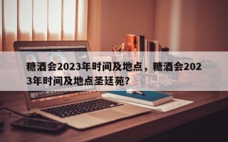 糖酒会2023年时间及地点，糖酒会2023年时间及地点圣廷苑？