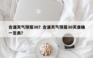 合浦天气预报30？合浦天气预报30天准确一览表？