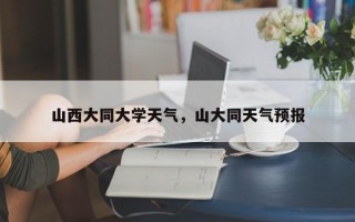 山西大同大学天气，山大同天气预报