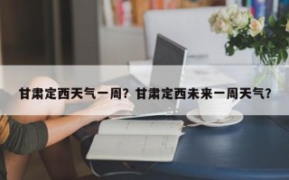 甘肃定西天气一周？甘肃定西未来一周天气？