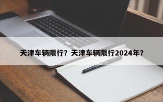 天津车辆限行？天津车辆限行2024年？