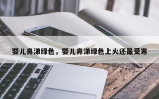 婴儿鼻涕绿色，婴儿鼻涕绿色上火还是受寒