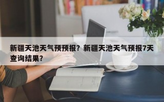 新疆天池天气预预报？新疆天池天气预报7天查询结果？