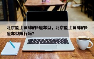 北京能上黄牌的9座车型，北京能上黄牌的9座车型限行吗？