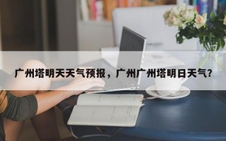 广州塔明天天气预报，广州广州塔明日天气？