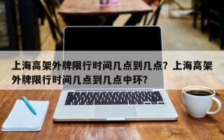 上海高架外牌限行时间几点到几点？上海高架外牌限行时间几点到几点中环？