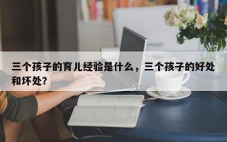 三个孩子的育儿经验是什么，三个孩子的好处和坏处？