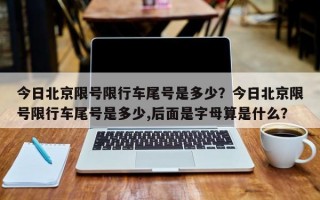 今日北京限号限行车尾号是多少？今日北京限号限行车尾号是多少,后面是字母算是什么？