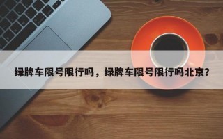 绿牌车限号限行吗，绿牌车限号限行吗北京？